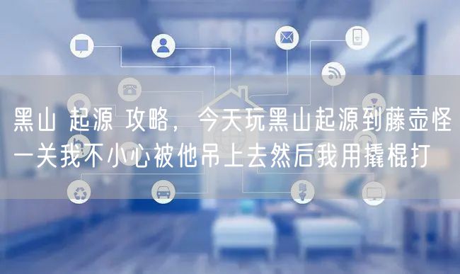 黑山 起源 攻略，今天玩黑山起源到藤壶怪一关我不小心被他吊上去然后我用撬棍打