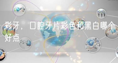 彩牙,口腔牙片彩色和黑白哪个好点