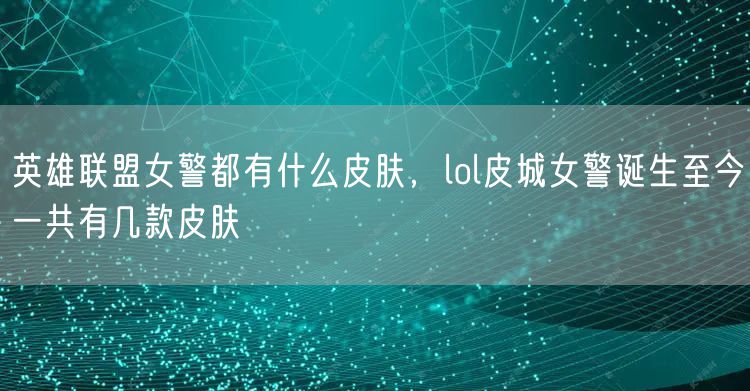 英雄联盟女警都有什么皮肤,lol皮城女警诞生至今一共有几款皮肤