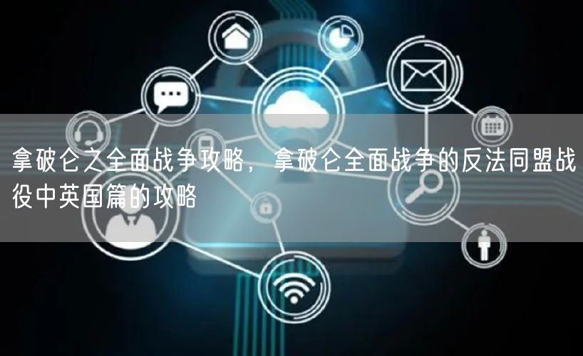 拿破仑之全面战争攻略,拿破仑全面战争的反法同盟战役中英国篇的攻略