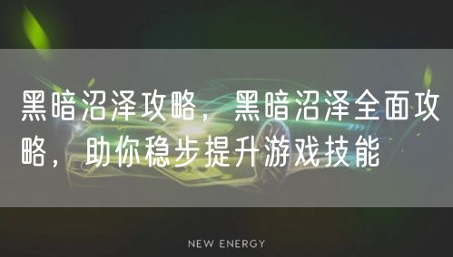 黑暗沼泽攻略，黑暗沼泽全面攻略，助你稳步提升游戏技能