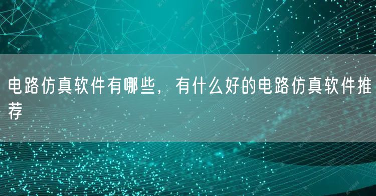 电路仿真软件有哪些，有什么好的电路仿真软件推荐
