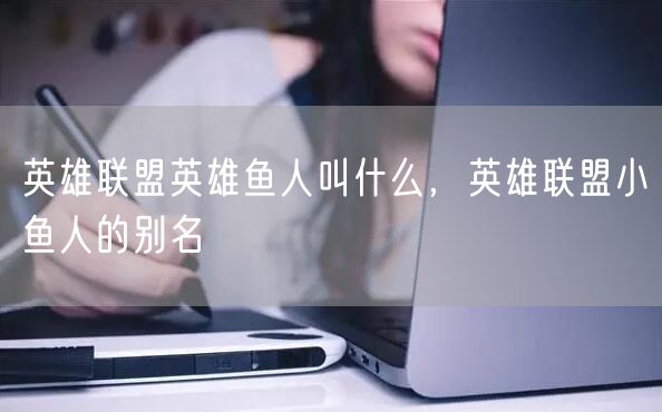 英雄联盟英雄鱼人叫什么，英雄联盟小鱼人的别名