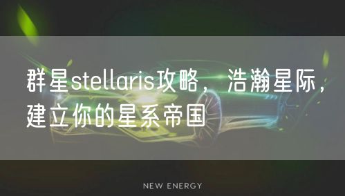 群星stellaris攻略，浩瀚星际，建立你的星系帝国