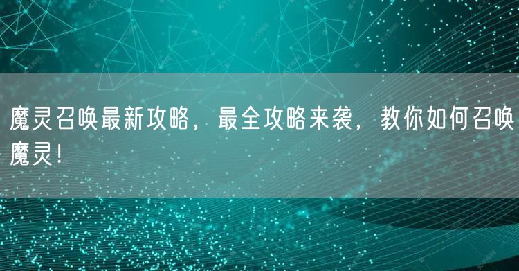 魔灵召唤最新攻略，最全攻略来袭，教你如何召唤魔灵！
