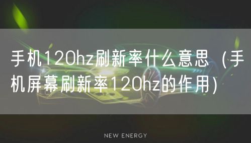 手机120hz刷新率什么意思(手机屏幕刷新率120hz的作用)