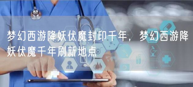 梦幻西游降妖伏魔封印千年,梦幻西游降妖伏魔千年刷新地点