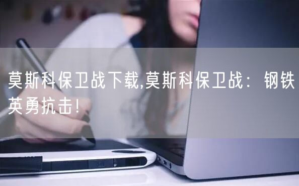 莫斯科保卫战下载,莫斯科保卫战：钢铁英勇抗击！