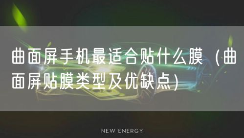 曲面屏手机最适合贴什么膜（曲面屏贴膜类型及优缺点）