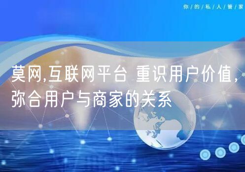 莫网,互联网平台 重识用户价值，弥合用户与商家的关系