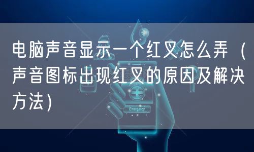 电脑声音显示一个红叉怎么弄（声音图标出现红叉的原因及解决方法）