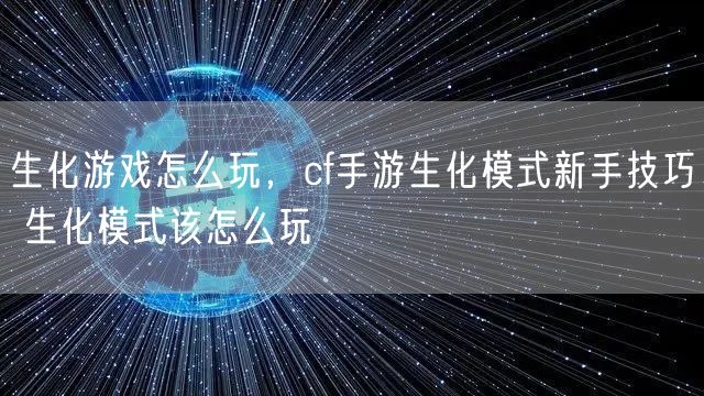 生化游戏怎么玩，cf手游生化模式新手技巧 生化模式该怎么玩