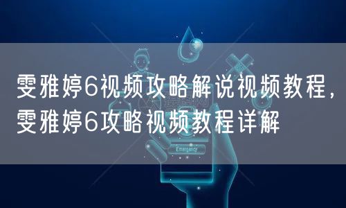 雯雅婷6视频攻略解说视频教程，雯雅婷6攻略视频教程详解