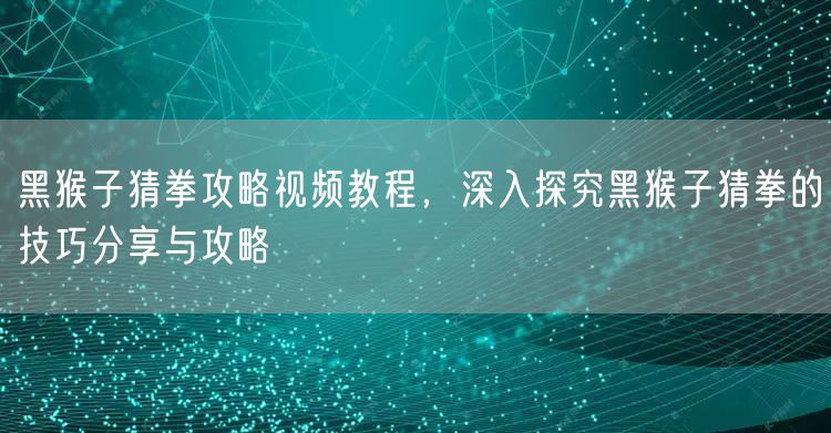 黑猴子猜拳攻略视频教程，深入探究黑猴子猜拳的技巧分享与攻略