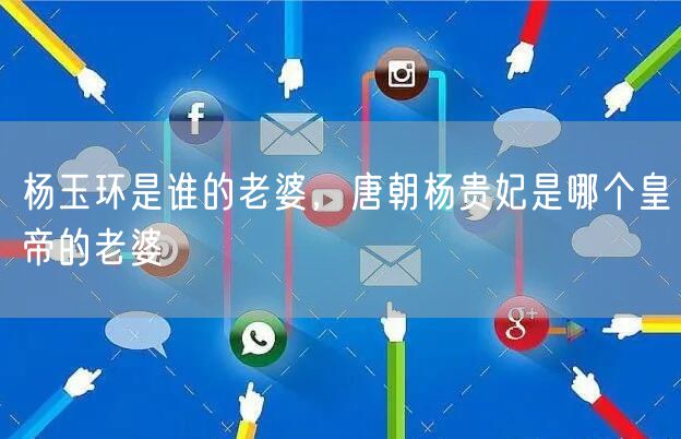 杨玉环是谁的老婆，唐朝杨贵妃是哪个皇帝的老婆