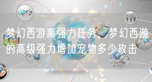 梦幻西游高强力任务,梦幻西游的高级强力增加宠物多少攻击