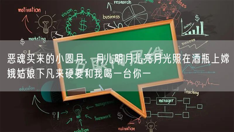 恶魂买来的小圆月，月儿明月儿亮月光照在酒瓶上嫦娥姑娘下凡来硬要和我喝一台你一