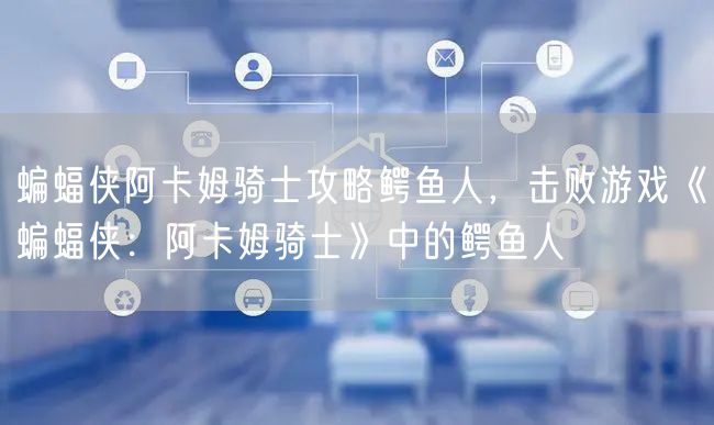 蝙蝠侠阿卡姆骑士攻略鳄鱼人，击败游戏《蝙蝠侠：阿卡姆骑士》中的鳄鱼人