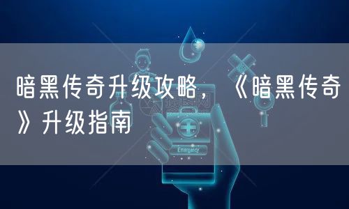 暗黑传奇升级攻略，《暗黑传奇》升级指南