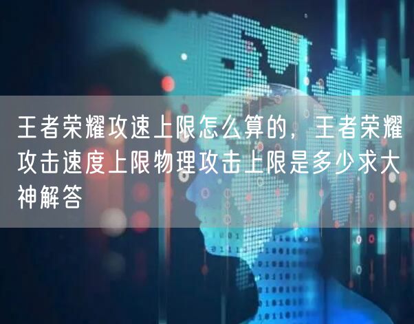 王者荣耀攻速上限怎么算的,王者荣耀攻击速度上限物理攻击上限是多少求大神解答