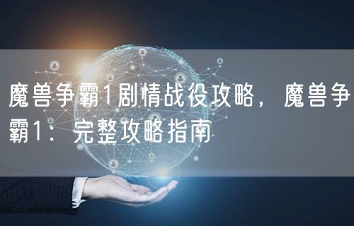魔兽争霸1剧情战役攻略，魔兽争霸1：完整攻略指南
