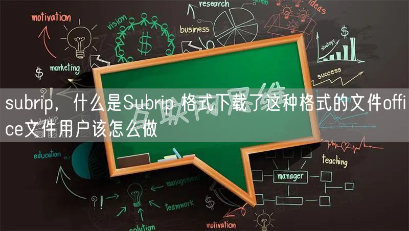 subrip,什么是Subrip 格式下载了这种格式的文件office文件用户该怎么做