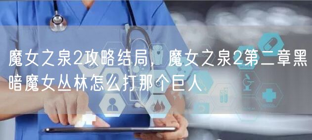 魔女之泉2攻略结局,魔女之泉2第二章黑暗魔女丛林怎么打那个巨人