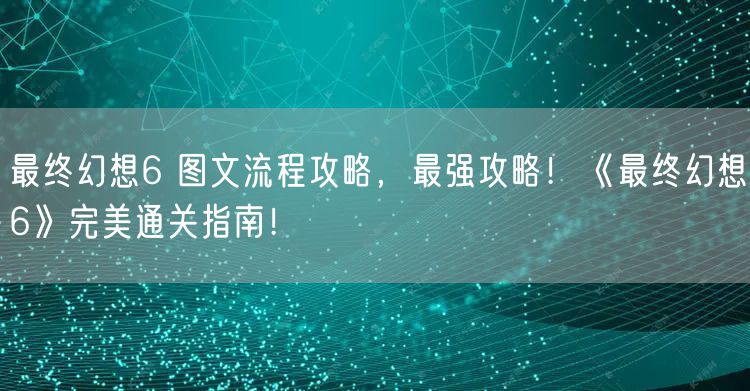 最终幻想6 图文流程攻略，最强攻略！《最终幻想6》完美通关指南！