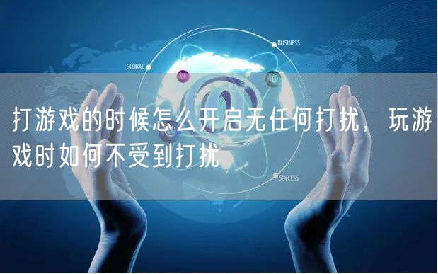 打游戏的时候怎么开启无任何打扰,玩游戏时如何不受到打扰