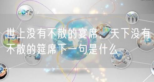 世上没有不散的宴席，天下没有不散的筵席下一句是什么