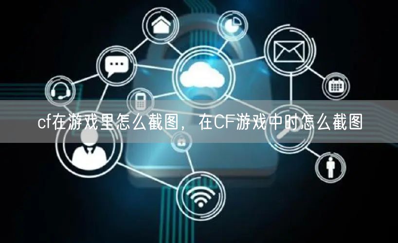 cf在游戏里怎么截图,在CF游戏中时怎么截图