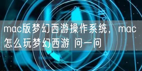 mac版梦幻西游操作系统，mac 怎么玩梦幻西游 问一问