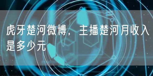 虎牙楚河微博,主播楚河月收入是多少元