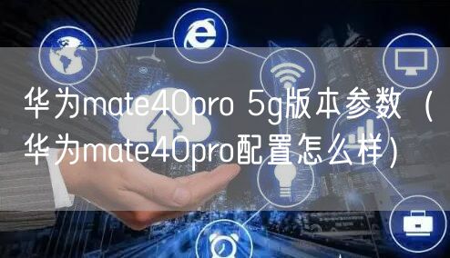 华为mate40pro 5g版本参数(华为mate40pro配置怎么样)