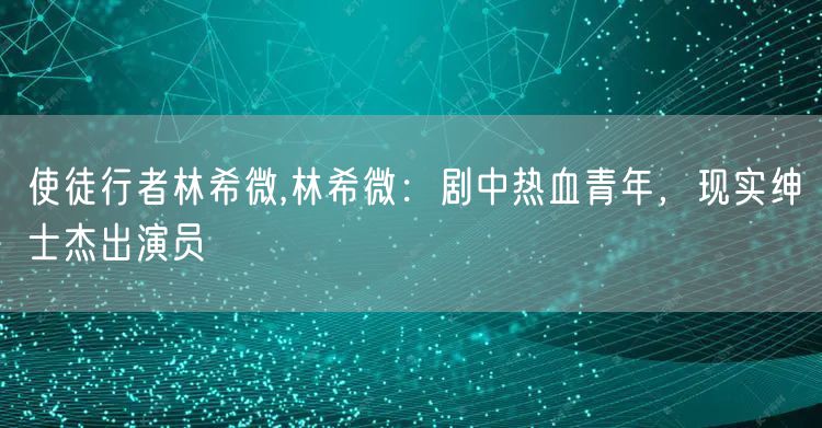 使徒行者林希微,林希微：剧中热血青年，现实绅士杰出演员