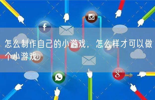 怎么制作自己的小游戏,怎么样才可以做个小游戏