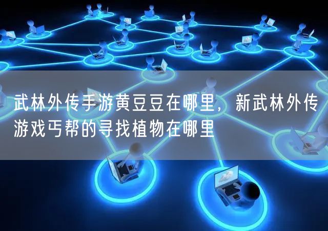 武林外传手游黄豆豆在哪里,新武林外传游戏丐帮的寻找植物在哪里