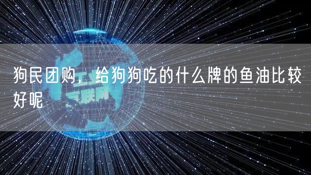 狗民团购,给狗狗吃的什么牌的鱼油比较好呢