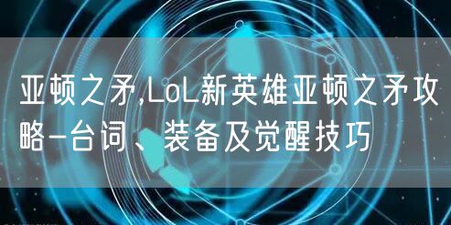 亚顿之矛,LoL新英雄亚顿之矛攻略-台词、装备及觉醒技巧