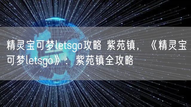 精灵宝可梦letsgo攻略 紫苑镇，《精灵宝可梦letsgo》：紫苑镇全攻略