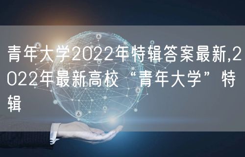 青年大学2022年特辑答案最新,2022年最新高校“青年大学”特辑