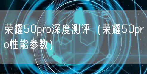 荣耀50pro深度测评(荣耀50pro性能参数)
