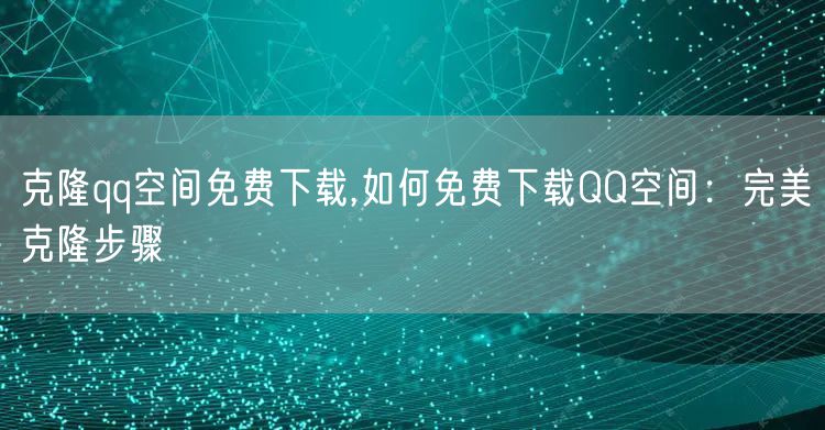 克隆qq空间免费下载,如何免费下载QQ空间：完美克隆步骤