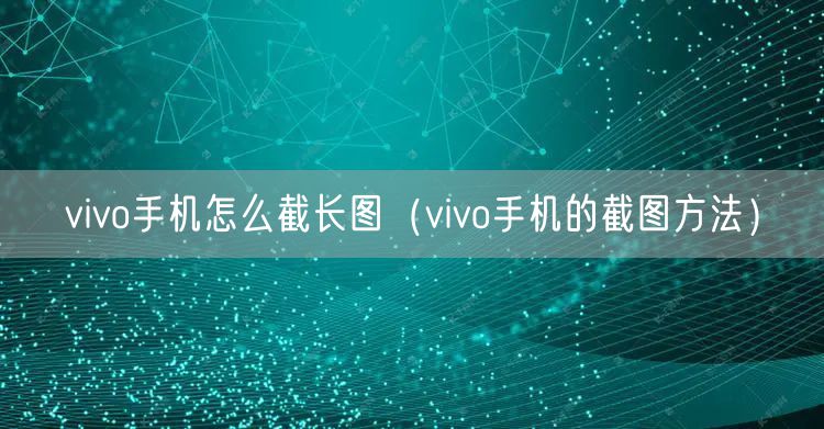 vivo手机怎么截长图(vivo手机的截图方法)