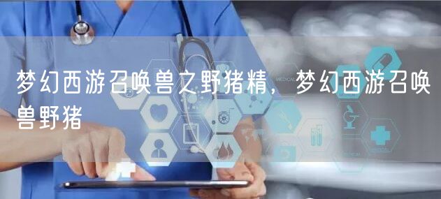 梦幻西游召唤兽之野猪精,梦幻西游召唤兽野猪