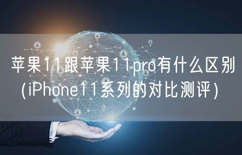 苹果11跟苹果11pro有什么区别（iPhone11系列的对比测评）