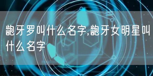 龅牙罗叫什么名字,龅牙女明星叫什么名字