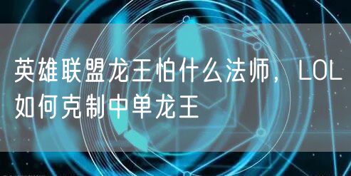 英雄联盟龙王怕什么法师,LOL如何克制中单龙王
