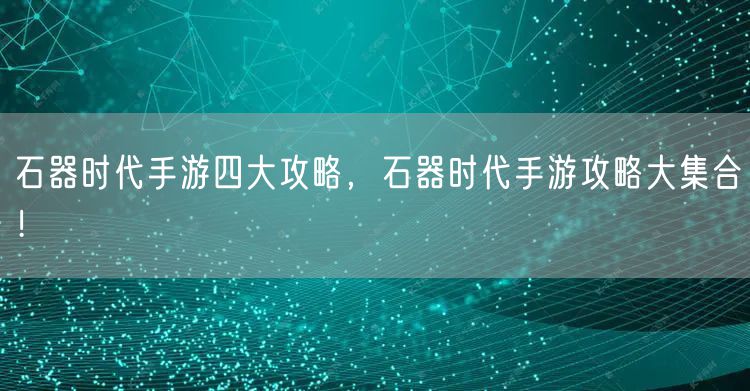 石器时代手游四大攻略，石器时代手游攻略大集合！