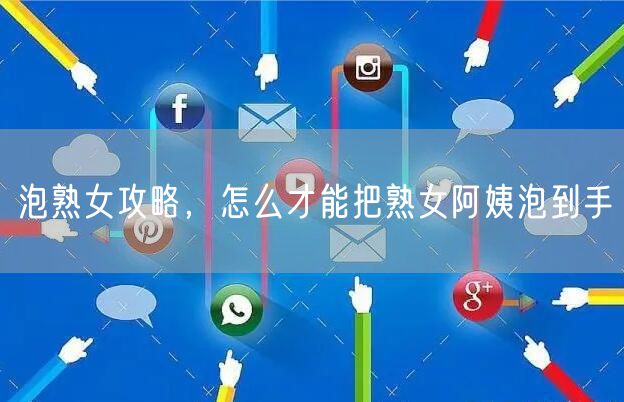 泡熟女攻略,怎么才能把熟女阿姨泡到手